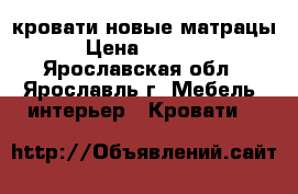 кровати новые матрацы › Цена ­ 4 000 - Ярославская обл., Ярославль г. Мебель, интерьер » Кровати   